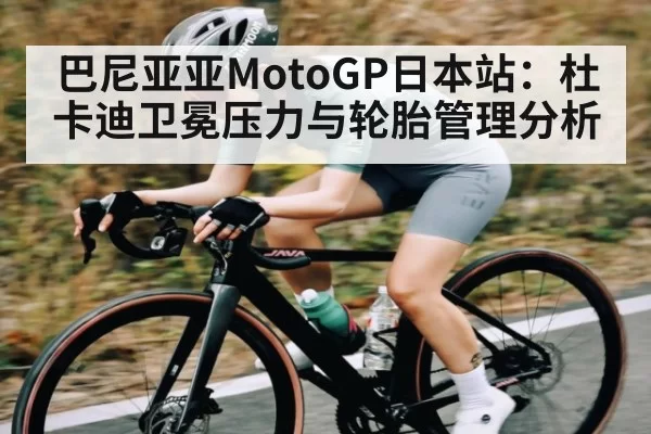 巴尼亚亚MotoGP日本站：杜卡迪卫冕压力与轮胎管理分析